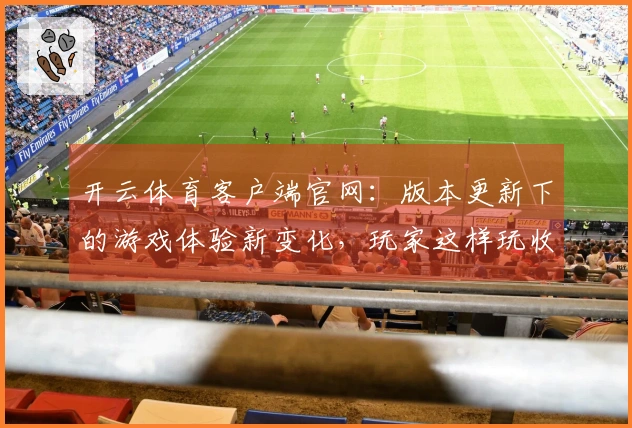 开云体育客户端官网：版本更新下的游戏体验新变化，玩家这样玩收益更佳