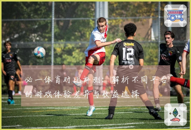 必一体育对比评测：解析不同平台的游戏体验差异与收益选择