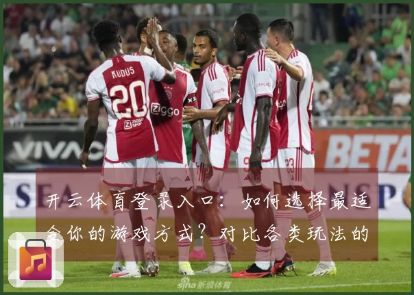 开云体育登录入口：如何选择最适合你的游戏方式？对比各类玩法的优劣解析