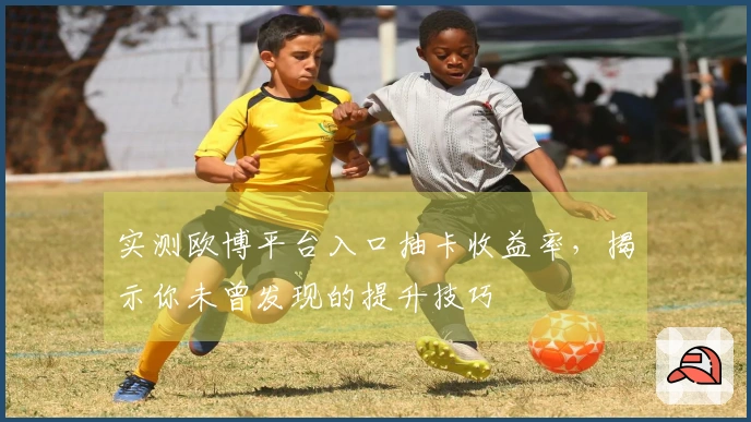 实测欧博平台入口抽卡收益率，揭示你未曾发现的提升技巧