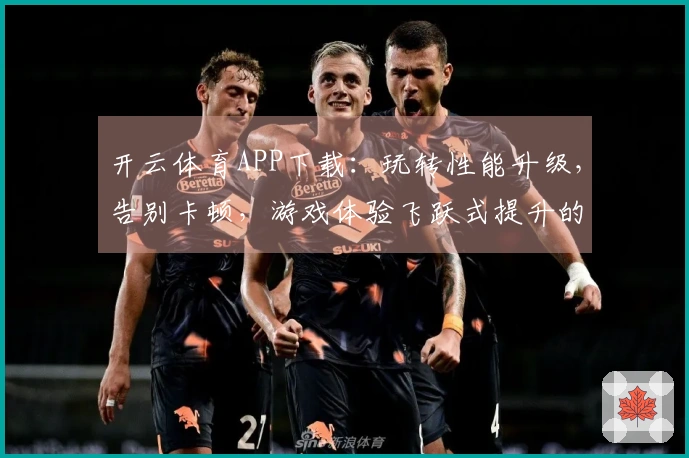 开云体育APP下载：玩转性能升级，告别卡顿，游戏体验飞跃式提升的秘密武器