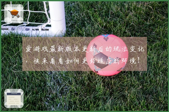 爱游戏最新版本更新后的玩法变化，快来看看如何更好适应新环境！