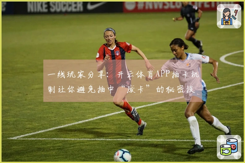 一线玩家分享：开云体育APP抽卡机制让你避免抽中“废卡”的秘密技巧