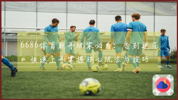 6686体育新手玩家必看：告别迷茫，快速上手掌握核心玩法与技巧