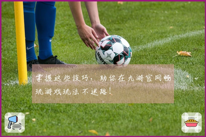 掌握这些技巧，助你在九游官网畅玩游戏玩法不迷路！