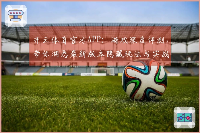 开云体育官方APP：游戏深度评测，带你洞悉最新版本隐藏玩法与实战技巧