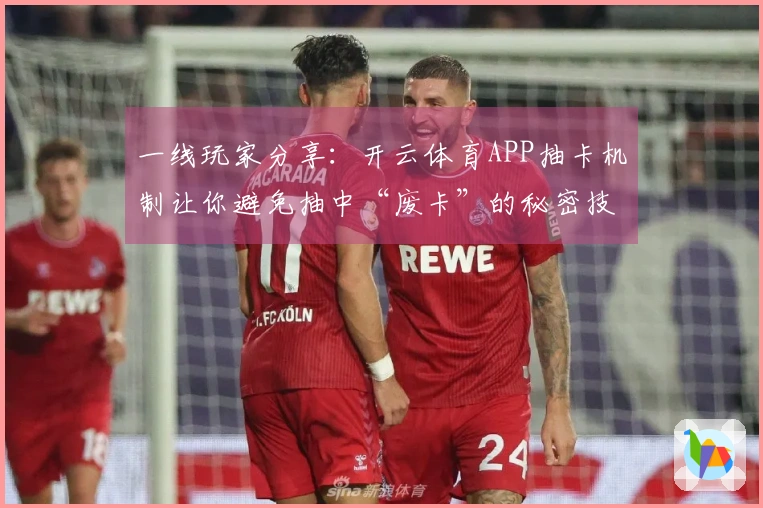 一线玩家分享：开云体育APP抽卡机制让你避免抽中“废卡”的秘密技巧