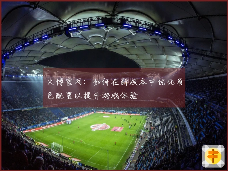 火博官网：如何在新版本中优化角色配置以提升游戏体验