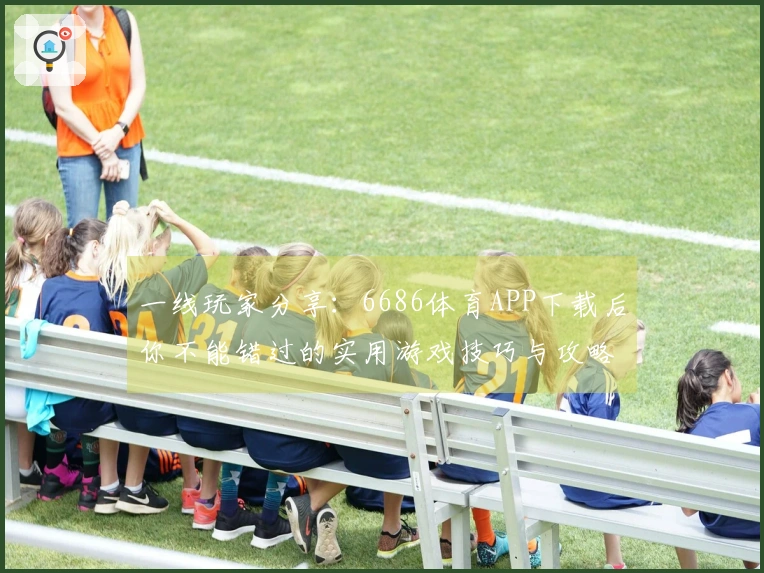 一线玩家分享：6686体育APP下载后你不能错过的实用游戏技巧与攻略