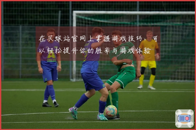 在买球站官网上掌握游戏技巧，可以轻松提升你的胜率与游戏体验