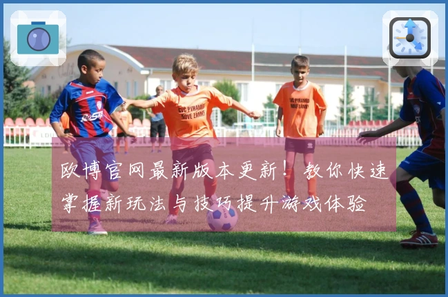 欧博官网最新版本更新！教你快速掌握新玩法与技巧提升游戏体验