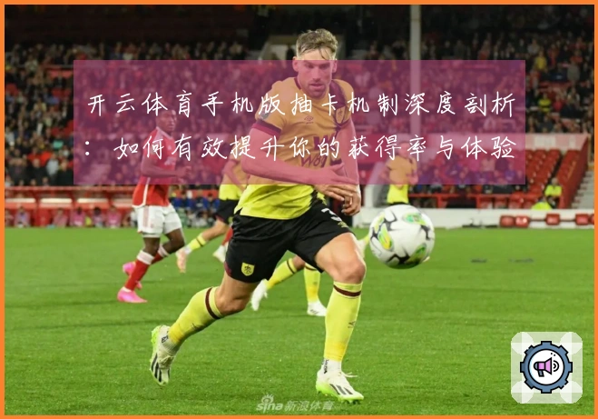 开云体育手机版抽卡机制深度剖析：如何有效提升你的获得率与体验差异