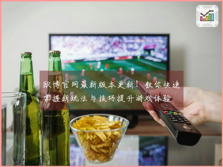 欧博官网最新版本更新！教你快速掌握新玩法与技巧提升游戏体验