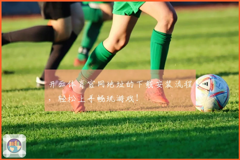 开云体育官网地址的下载安装流程，轻松上手畅玩游戏！
