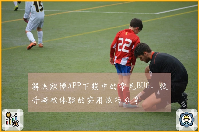 解决欧博APP下载中的常见BUG，提升游戏体验的实用技巧分享