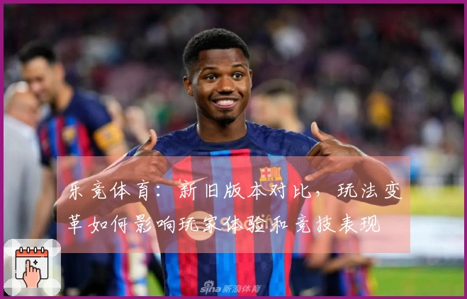 乐竞体育：新旧版本对比，玩法变革如何影响玩家体验和竞技表现