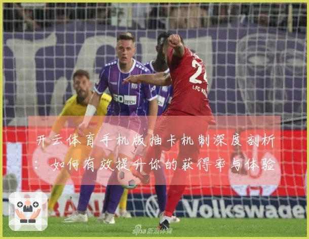 开云体育手机版抽卡机制深度剖析：如何有效提升你的获得率与体验差异
