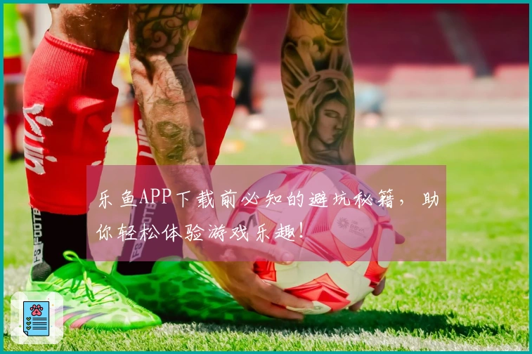 乐鱼APP下载前必知的避坑秘籍，助你轻松体验游戏乐趣！