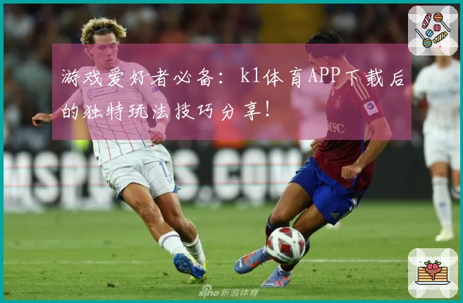 游戏爱好者必备：k1体育APP下载后的独特玩法技巧分享！