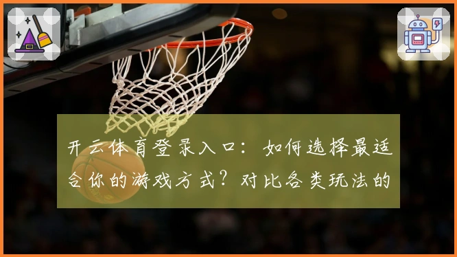 开云体育登录入口：如何选择最适合你的游戏方式？对比各类玩法的优劣解析