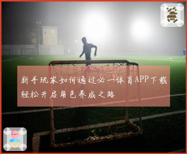 新手玩家如何通过必一体育APP下载轻松开启角色养成之路