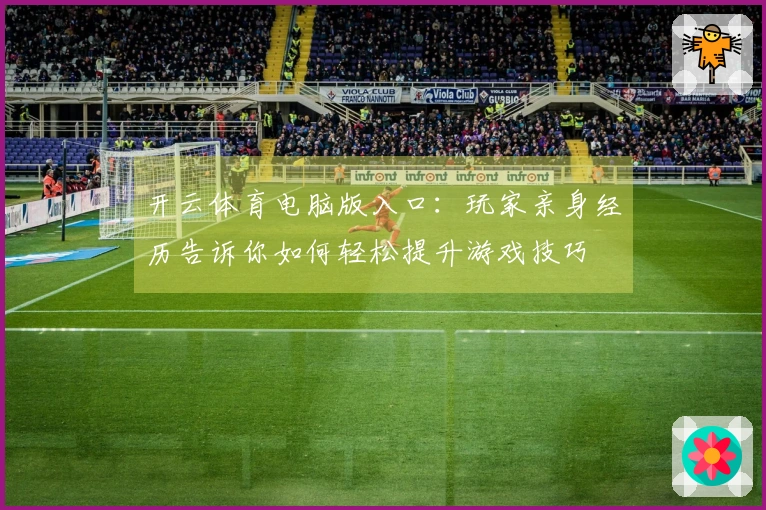开云体育电脑版入口：玩家亲身经历告诉你如何轻松提升游戏技巧